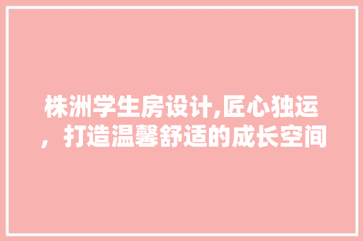 株洲学生房设计,匠心独运，打造温馨舒适的成长空间