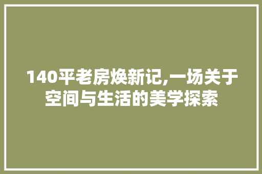 140平老房焕新记,一场关于空间与生活的美学探索