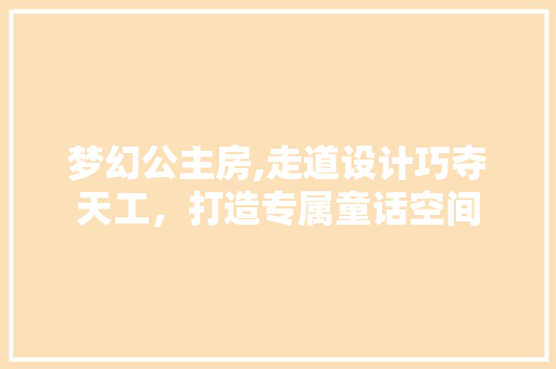 梦幻公主房,走道设计巧夺天工，打造专属童话空间