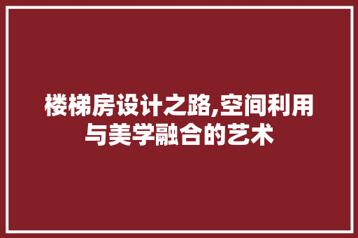 楼梯房设计之路,空间利用与美学融合的艺术