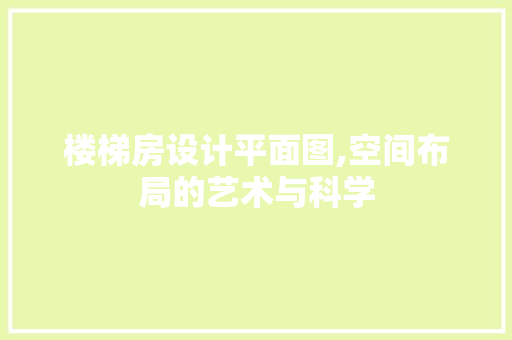 楼梯房设计平面图,空间布局的艺术与科学