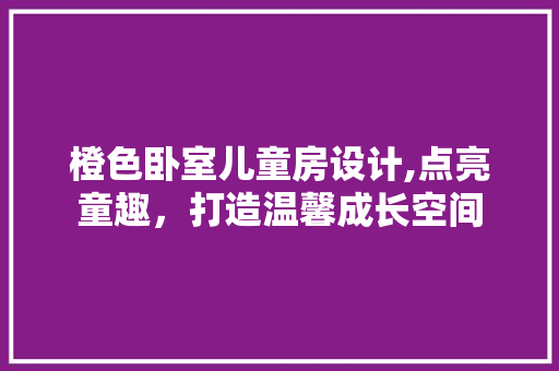 橙色卧室儿童房设计,点亮童趣，打造温馨成长空间