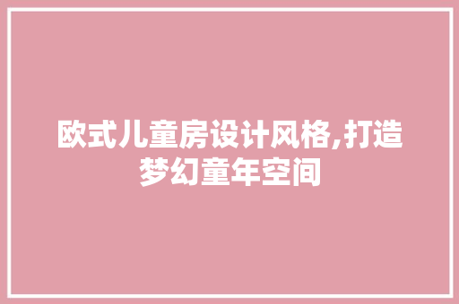 欧式儿童房设计风格,打造梦幻童年空间