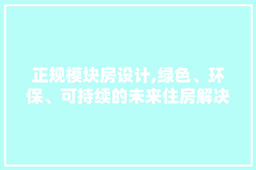正规模块房设计,绿色、环保、可持续的未来住房解决方法