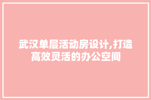 武汉单层活动房设计,打造高效灵活的办公空间