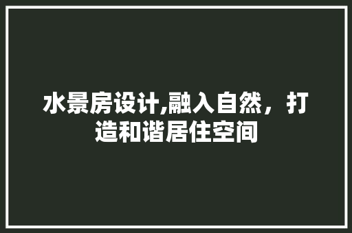 水景房设计,融入自然，打造和谐居住空间