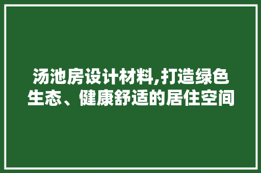 汤池房设计材料,打造绿色生态、健康舒适的居住空间