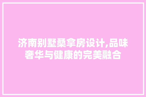 济南别墅桑拿房设计,品味奢华与健康的完美融合