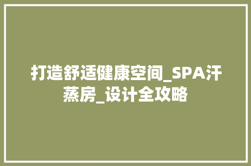 打造舒适健康空间_SPA汗蒸房_设计全攻略