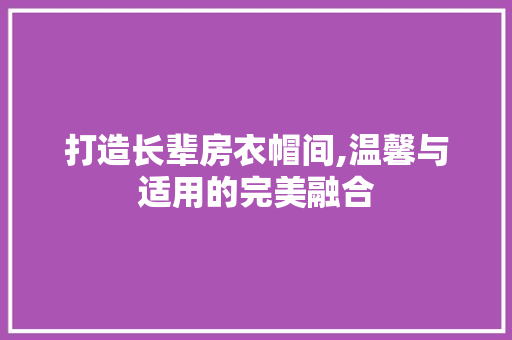 打造长辈房衣帽间,温馨与适用的完美融合