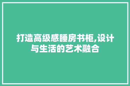 打造高级感睡房书柜,设计与生活的艺术融合