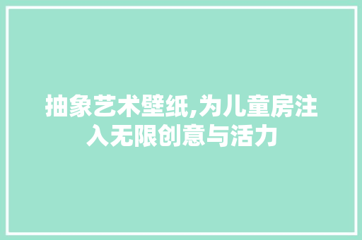 抽象艺术壁纸,为儿童房注入无限创意与活力