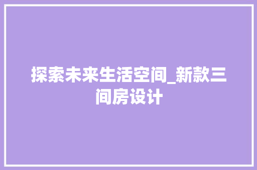 探索未来生活空间_新款三间房设计