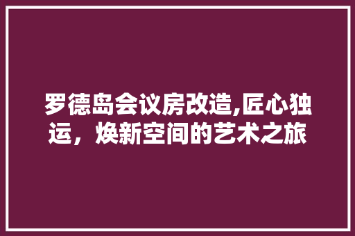 罗德岛会议房改造,匠心独运，焕新空间的艺术之旅