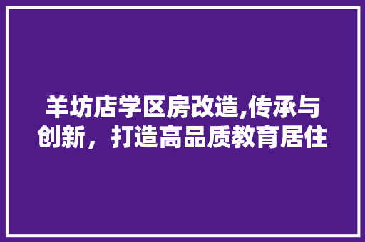 羊坊店学区房改造,传承与创新，打造高品质教育居住环境