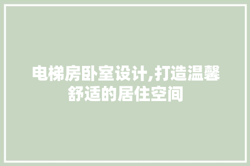 电梯房卧室设计,打造温馨舒适的居住空间