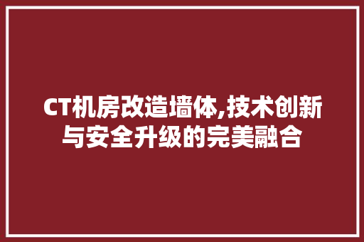 CT机房改造墙体,技术创新与安全升级的完美融合
