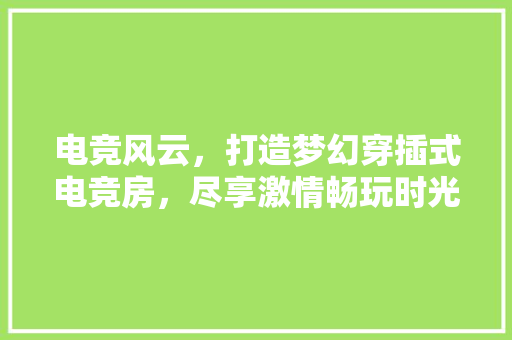 电竞风云，打造梦幻穿插式电竞房，尽享激情畅玩时光