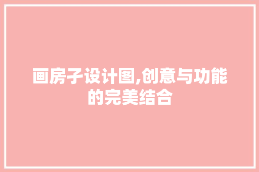 画房孑设计图,创意与功能的完美结合