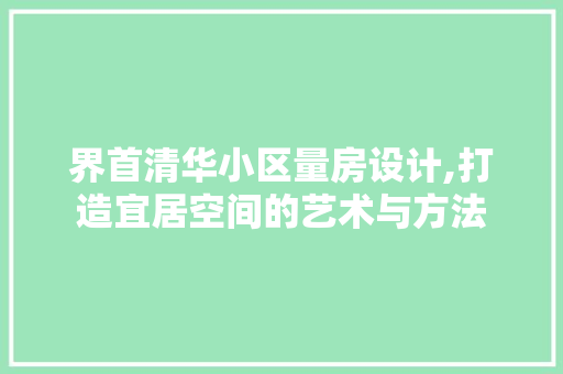 界首清华小区量房设计,打造宜居空间的艺术与方法