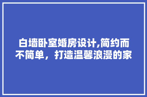 白墙卧室婚房设计,简约而不简单，打造温馨浪漫的家居空间