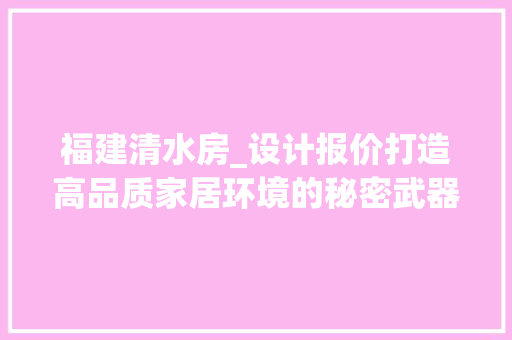 福建清水房_设计报价打造高品质家居环境的秘密武器