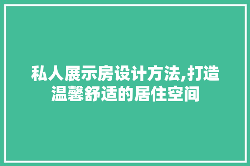 私人展示房设计方法,打造温馨舒适的居住空间