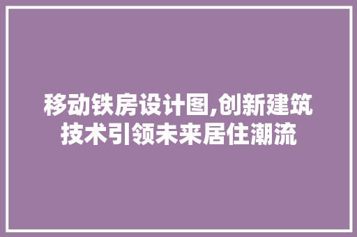 移动铁房设计图,创新建筑技术引领未来居住潮流