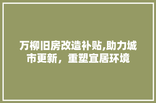 万柳旧房改造补贴,助力城市更新，重塑宜居环境