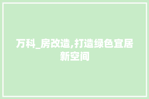 万科_房改造,打造绿色宜居新空间