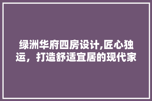 绿洲华府四房设计,匠心独运，打造舒适宜居的现代家庭生活空间