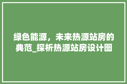 绿色能源，未来热源站房的典范_探析热源站房设计图中的智慧与美学