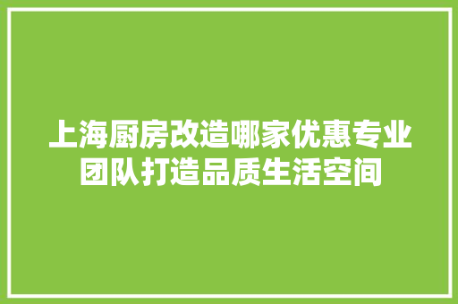 上海厨房改造哪家优惠专业团队打造品质生活空间