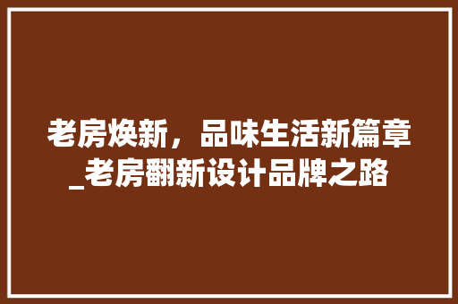 老房焕新，品味生活新篇章_老房翻新设计品牌之路