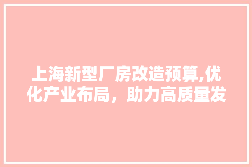 上海新型厂房改造预算,优化产业布局，助力高质量发展