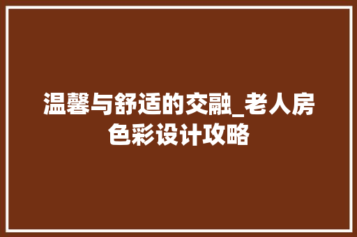 温馨与舒适的交融_老人房色彩设计攻略