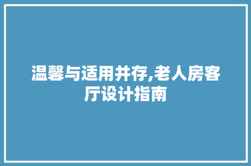 温馨与适用并存,老人房客厅设计指南