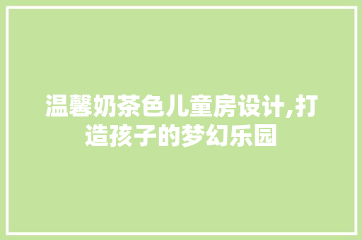 温馨奶茶色儿童房设计,打造孩子的梦幻乐园