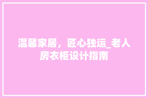 温馨家居，匠心独运_老人房衣柜设计指南