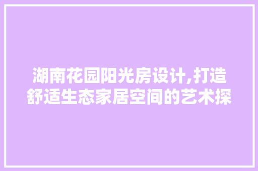 湖南花园阳光房设计,打造舒适生态家居空间的艺术探索