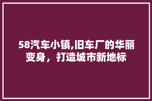58汽车小镇,旧车厂的华丽变身，打造城市新地标