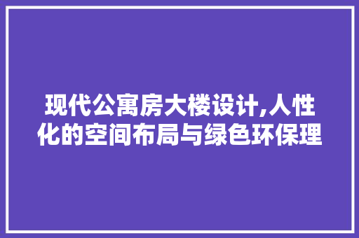 现代公寓房大楼设计,人性化的空间布局与绿色环保理念