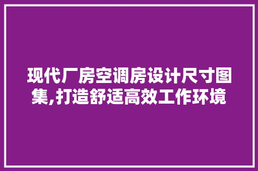 现代厂房空调房设计尺寸图集,打造舒适高效工作环境的关键