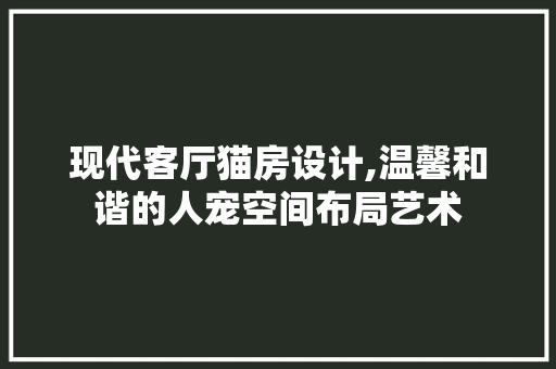 现代客厅猫房设计,温馨和谐的人宠空间布局艺术