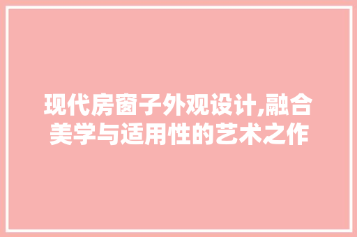 现代房窗子外观设计,融合美学与适用性的艺术之作