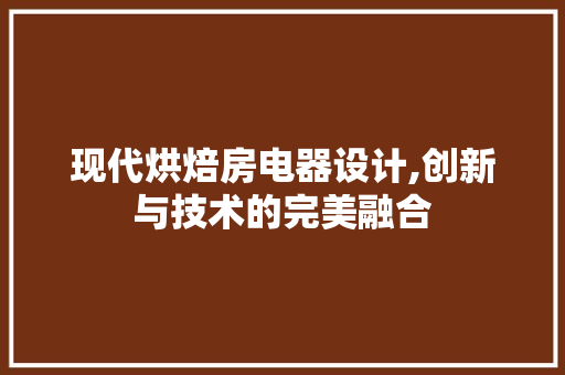 现代烘焙房电器设计,创新与技术的完美融合
