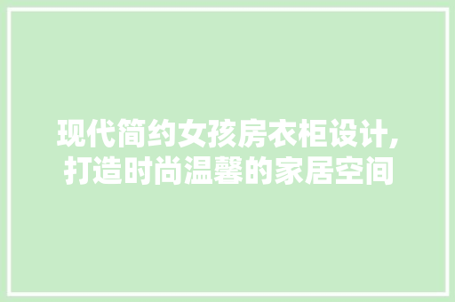 现代简约女孩房衣柜设计,打造时尚温馨的家居空间
