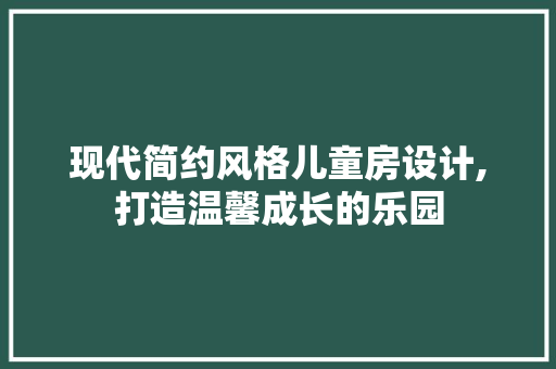 现代简约风格儿童房设计,打造温馨成长的乐园