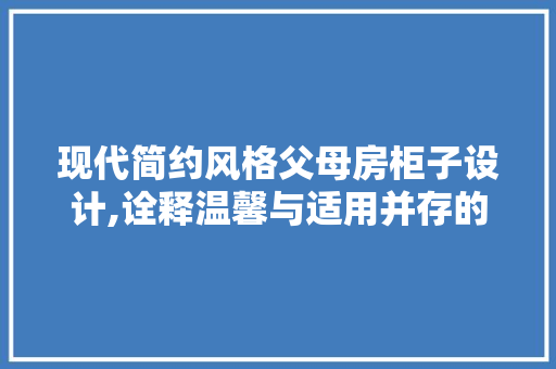 现代简约风格父母房柜子设计,诠释温馨与适用并存的艺术