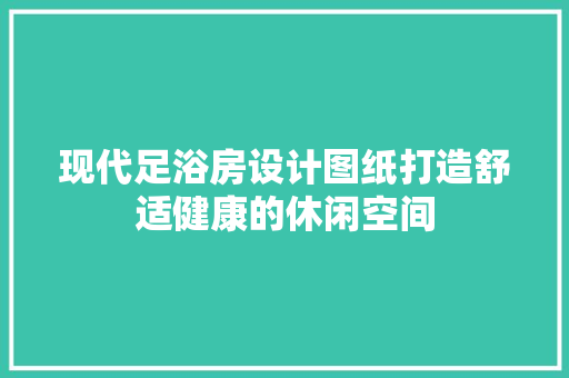 现代足浴房设计图纸打造舒适健康的休闲空间